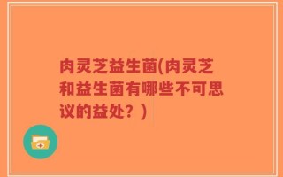肉灵芝益生菌(肉灵芝和益生菌有哪些不可思议的益处？)