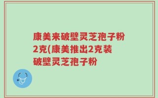 康美来破壁灵芝孢子粉2克(康美推出2克装破壁灵芝孢子粉