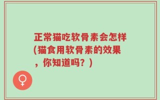 正常猫吃软骨素会怎样(猫食用软骨素的效果，你知道吗？)