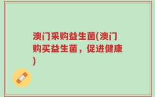 澳门采购益生菌(澳门购买益生菌，促进健康)