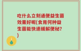吃什么立刻通便益生菌效果好呢(食用何种益生菌能快速缓解便秘？)