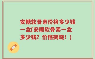 安糖软骨素价格多少钱一盒(安糖软骨素一盒多少钱？价格揭晓！)