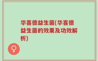 华喜德益生菌(华喜德益生菌的效果及功效解析)