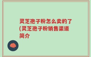 灵芝孢子粉怎么卖的了(灵芝孢子粉销售渠道简介