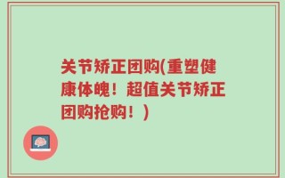关节矫正团购(重塑健康体魄！超值关节矫正团购抢购！)