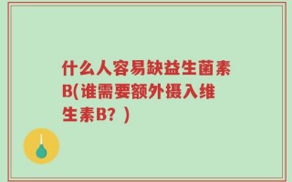 什么人容易缺益生菌素B(谁需要额外摄入维生素B？)