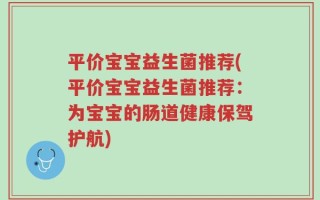 平价宝宝益生菌推荐(平价宝宝益生菌推荐：为宝宝的肠道健康保驾护航)