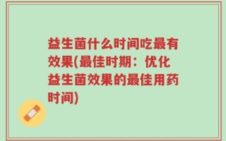益生菌什么时间吃最有效果(最佳时期：优化益生菌效果的最佳用药时间)