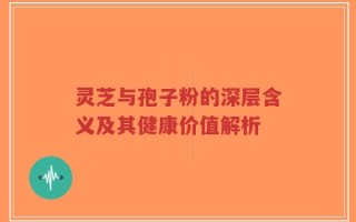 灵芝与孢子粉的深层含义及其健康价值解析