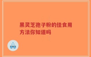 黑灵芝孢子粉的佳食用方法你知道吗