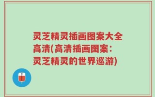灵芝精灵插画图案大全高清(高清插画图案：灵芝精灵的世界巡游)