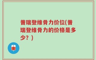 普瑞登维骨力价位(普瑞登维骨力的价格是多少？)