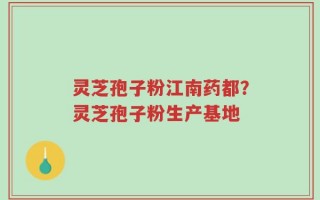 灵芝孢子粉江南药都？灵芝孢子粉生产基地