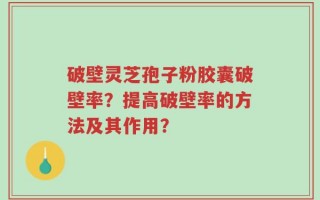 破壁灵芝孢子粉胶囊破壁率？提高破壁率的方法及其作用？