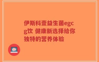 伊斯科壹益生菌egcg饮 健康新选择给你独特的营养体验