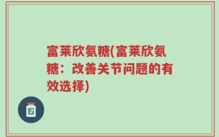 富莱欣氨糖(富莱欣氨糖：改善关节问题的有效选择)