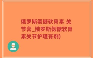 俄罗斯氨糖软骨素 关节膏_俄罗斯氨糖软骨素关节护理膏剂)