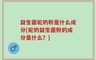 益生菌驼奶粉是什么成分(驼奶益生菌粉的成分是什么？)