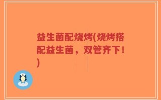 益生菌配烧烤(烧烤搭配益生菌，双管齐下！)
