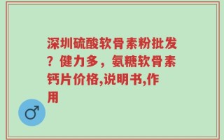 深圳硫酸软骨素粉批发？健力多，氨糖软骨素钙片价格,说明书,作用
