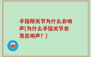 手指掰关节为什么会响声(为什么手指关节会发出响声？)