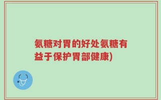 氨糖对胃的好处氨糖有益于保护胃部健康)