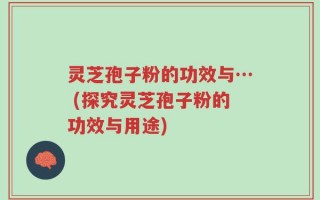 灵芝孢子粉的功效与… (探究灵芝孢子粉的功效与用途)