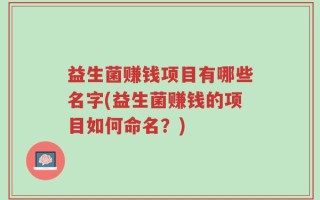 益生菌赚钱项目有哪些名字(益生菌赚钱的项目如何命名？)