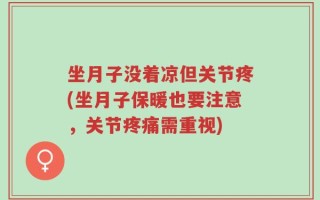 坐月子没着凉但关节疼(坐月子保暖也要注意，关节疼痛需重视)