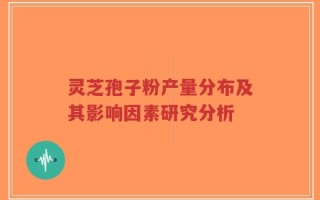 灵芝孢子粉产量分布及其影响因素研究分析
