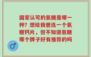 国家认可的氨糖是哪一种？想给我爸选一个氨糖钙片，但不知道氨糖哪个牌子好有推荐的吗