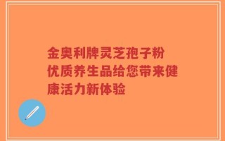 金奥利牌灵芝孢子粉 优质养生品给您带来健康活力新体验