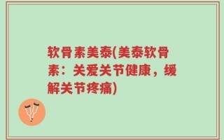 软骨素美泰(美泰软骨素：关爱关节健康，缓解关节疼痛)