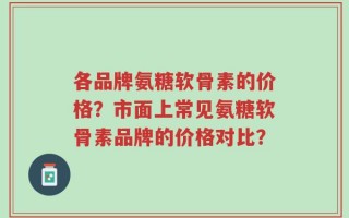各品牌氨糖软骨素的价格？市面上常见氨糖软骨素品牌的价格对比？