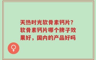 天热时光软骨素钙片？软骨素钙片哪个牌子效果好，国内的产品好吗