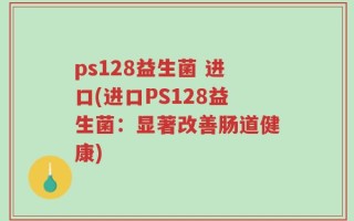 ps128益生菌 进口(进口PS128益生菌：显著改善肠道健康)