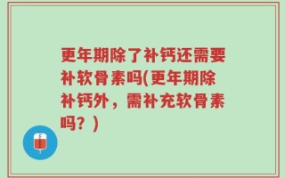 更年期除了补钙还需要补软骨素吗(更年期除补钙外，需补充软骨素吗？)