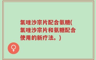 氯唑沙宗片配合氨糖(氯唑沙宗片和氨糖配合使用的新疗法。)