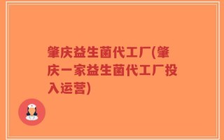 肇庆益生菌代工厂(肇庆一家益生菌代工厂投入运营)
