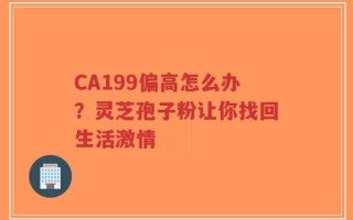 CA199偏高怎么办？灵芝孢子粉让你找回生活激情