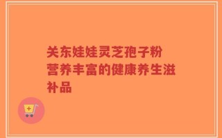 关东娃娃灵芝孢子粉 营养丰富的健康养生滋补品