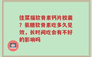 佳菜福软骨素钙片胶囊？氨糖软骨素吃多久见效，长时间吃会有不好的影响吗