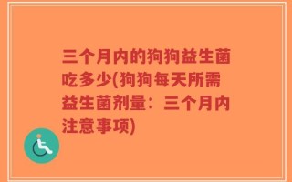 三个月内的狗狗益生菌吃多少(狗狗每天所需益生菌剂量：三个月内注意事项)