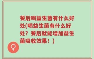 餐后喝益生菌有什么好处(喝益生菌有什么好处？餐后就能增加益生菌吸收效果！)