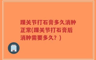 踝关节打石膏多久消肿正常(踝关节打石膏后消肿需要多久？)