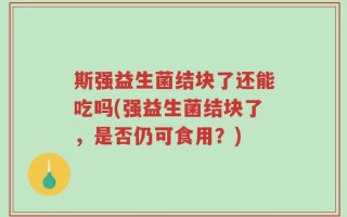 斯强益生菌结块了还能吃吗(强益生菌结块了，是否仍可食用？)