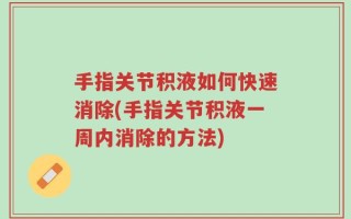 手指关节积液如何快速消除(手指关节积液一周内消除的方法)