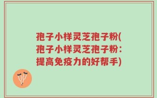 孢子小样灵芝孢子粉(孢子小样灵芝孢子粉：提高免疫力的好帮手)