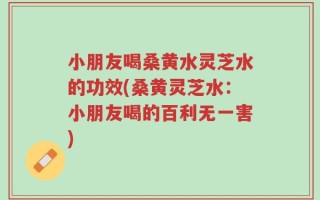 小朋友喝桑黄水灵芝水的功效(桑黄灵芝水：小朋友喝的百利无一害)