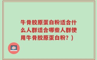 牛骨胶原蛋白粉适合什么人群适合哪些人群使用牛骨胶原蛋白粉？)